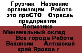 Грузчик › Название организации ­ Работа-это проСТО › Отрасль предприятия ­ Логистика › Минимальный оклад ­ 25 000 - Все города Работа » Вакансии   . Алтайский край,Яровое г.